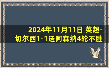 2024年11月11日 英超-切尔西1-1送阿森纳4轮不胜 马丁破门内托扳平 两队排第3、4